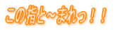 ���̎w�Ɓ`�܂���I�I